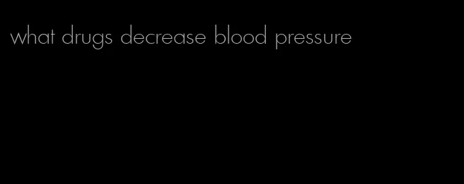 what drugs decrease blood pressure