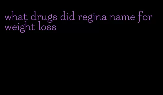 what drugs did regina name for weight loss