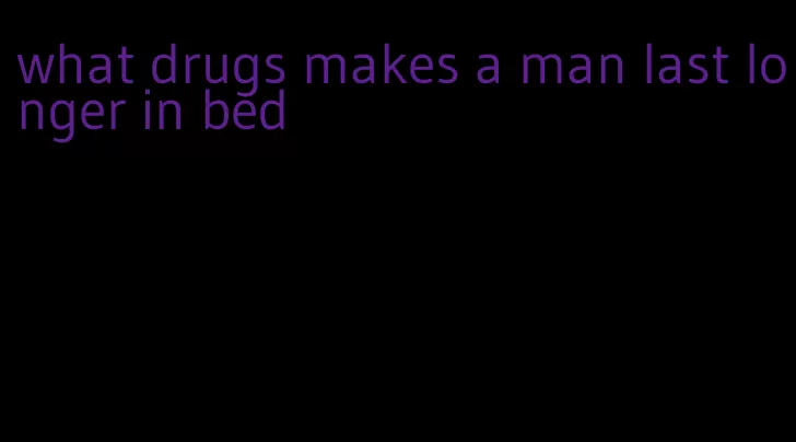 what drugs makes a man last longer in bed