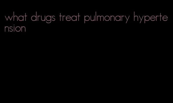 what drugs treat pulmonary hypertension