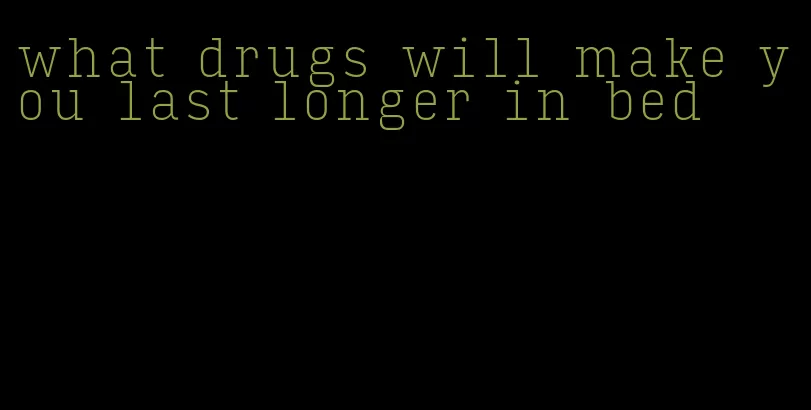 what drugs will make you last longer in bed