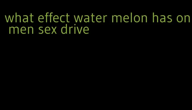 what effect water melon has on men sex drive