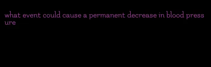 what event could cause a permanent decrease in blood pressure