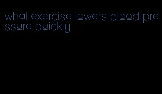 what exercise lowers blood pressure quickly