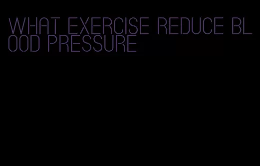 what exercise reduce blood pressure