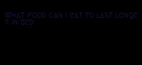 what food can i eat to last longer in bed