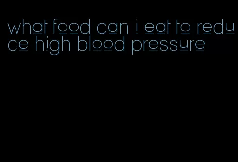 what food can i eat to reduce high blood pressure