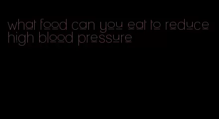 what food can you eat to reduce high blood pressure