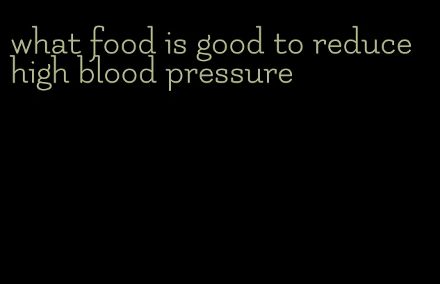 what food is good to reduce high blood pressure