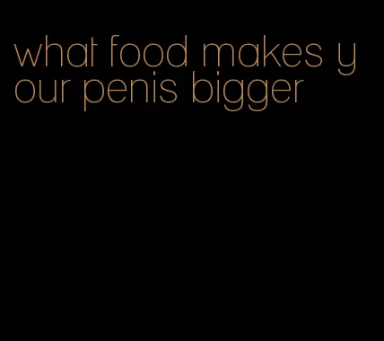 what food makes your penis bigger