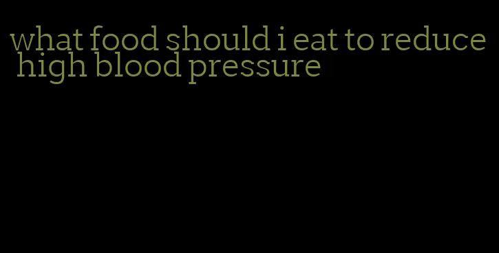 what food should i eat to reduce high blood pressure