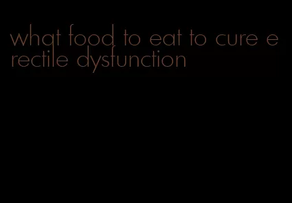 what food to eat to cure erectile dysfunction