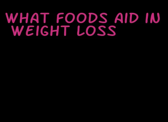 what foods aid in weight loss