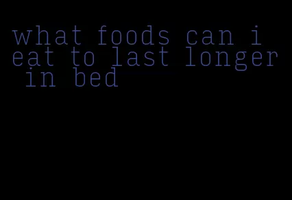 what foods can i eat to last longer in bed