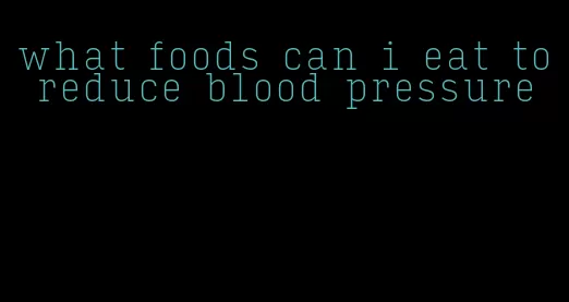 what foods can i eat to reduce blood pressure