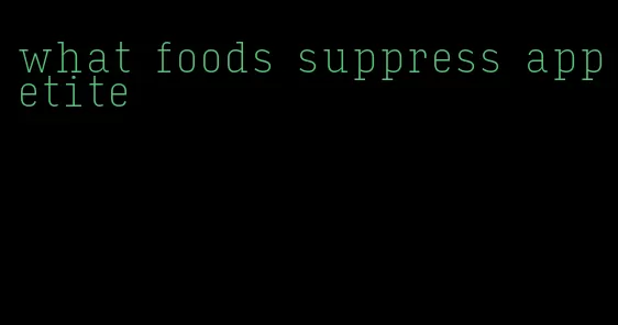 what foods suppress appetite