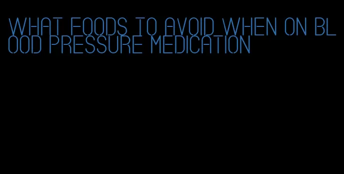 what foods to avoid when on blood pressure medication