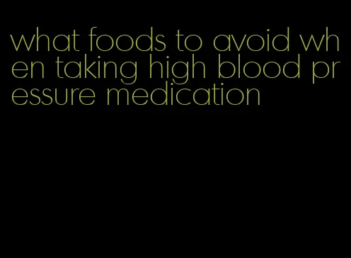what foods to avoid when taking high blood pressure medication