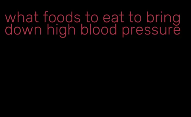 what foods to eat to bring down high blood pressure