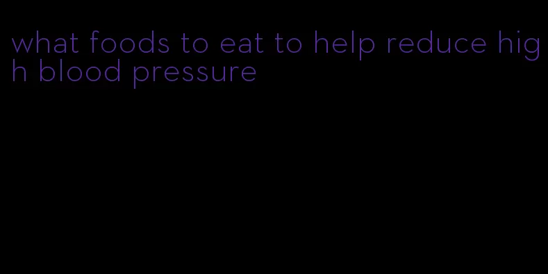 what foods to eat to help reduce high blood pressure