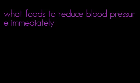 what foods to reduce blood pressure immediately