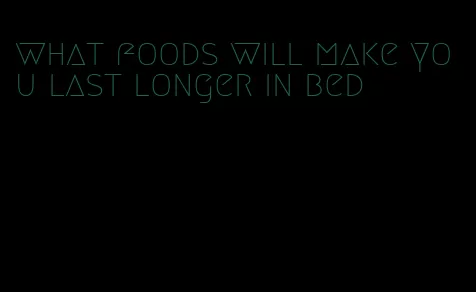 what foods will make you last longer in bed