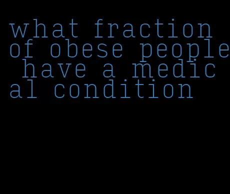 what fraction of obese people have a medical condition