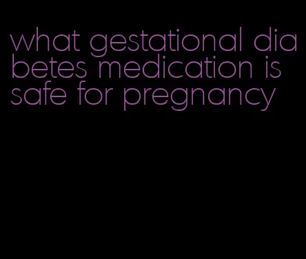 what gestational diabetes medication is safe for pregnancy