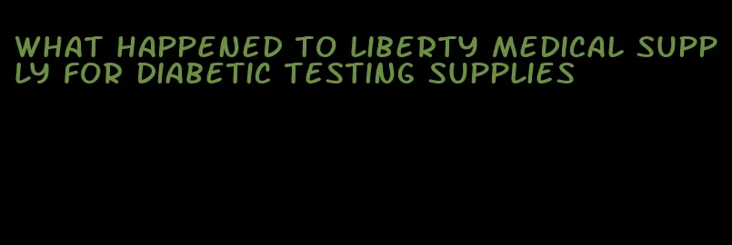 what happened to liberty medical supply for diabetic testing supplies