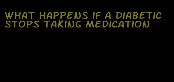 what happens if a diabetic stops taking medication