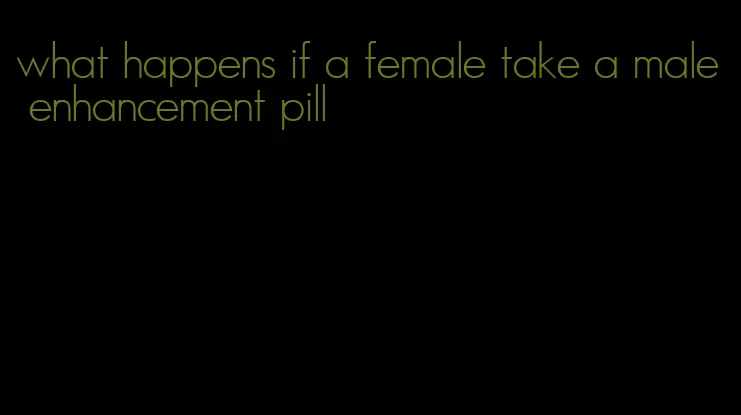 what happens if a female take a male enhancement pill