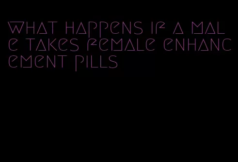 what happens if a male takes female enhancement pills