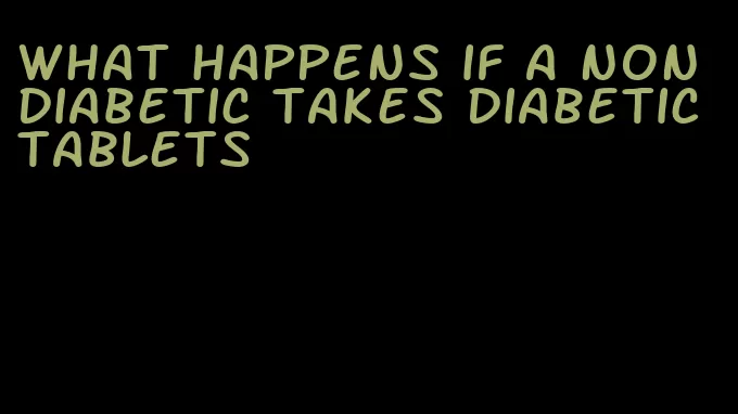 what happens if a non diabetic takes diabetic tablets