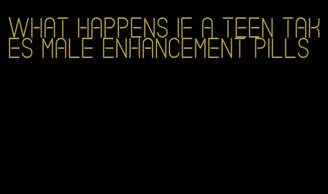 what happens if a teen takes male enhancement pills