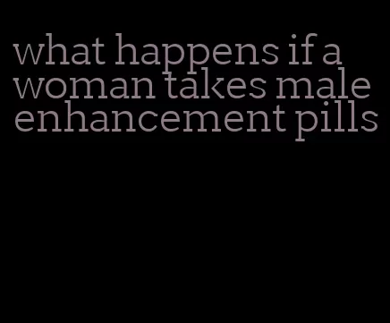 what happens if a woman takes male enhancement pills