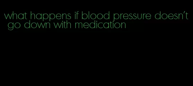 what happens if blood pressure doesn't go down with medication