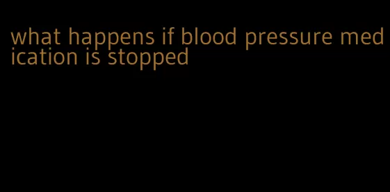 what happens if blood pressure medication is stopped