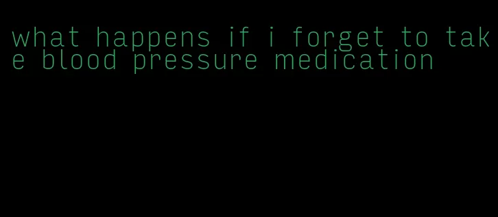 what happens if i forget to take blood pressure medication