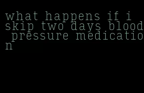 what happens if i skip two days blood pressure medication