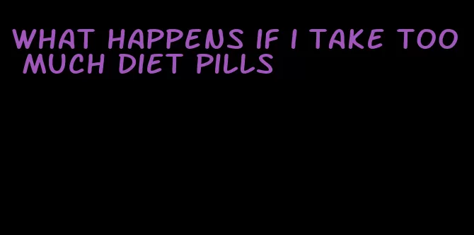 what happens if i take too much diet pills