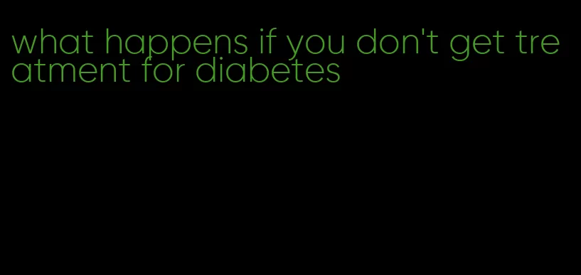 what happens if you don't get treatment for diabetes