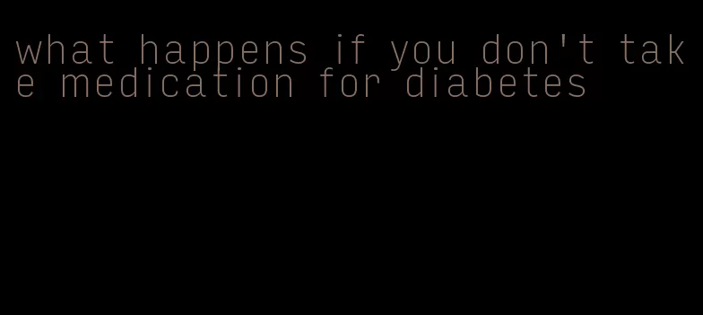 what happens if you don't take medication for diabetes