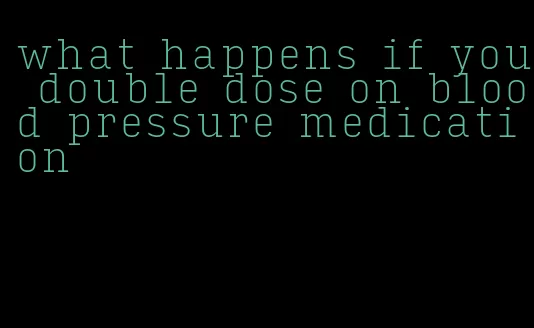 what happens if you double dose on blood pressure medication