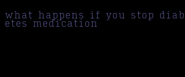 what happens if you stop diabetes medication