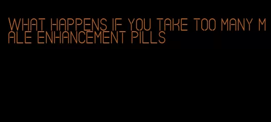 what happens if you take too many male enhancement pills