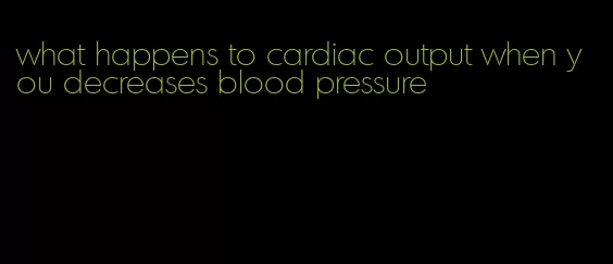 what happens to cardiac output when you decreases blood pressure