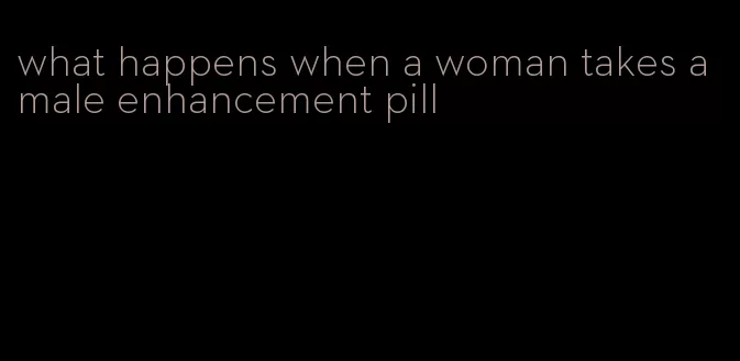 what happens when a woman takes a male enhancement pill