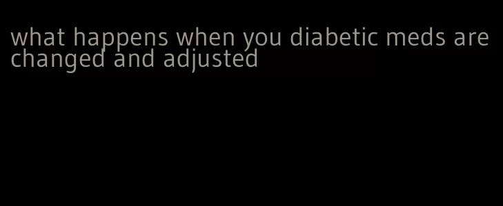 what happens when you diabetic meds are changed and adjusted