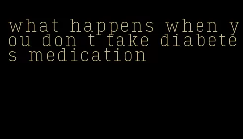 what happens when you don t take diabetes medication