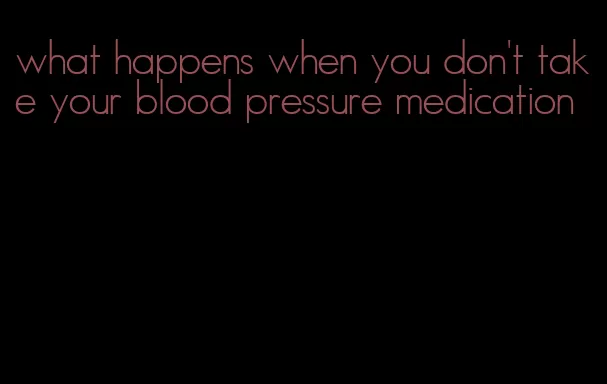 what happens when you don't take your blood pressure medication